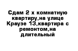 Сдам 2-х комнатную квартиру,на улице Краузе 13,квартира с ремонтом,на длительный